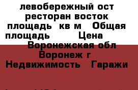 левобережный ост ресторан восток площадь36кв м › Общая площадь ­ 36 › Цена ­ 260 000 - Воронежская обл., Воронеж г. Недвижимость » Гаражи   
